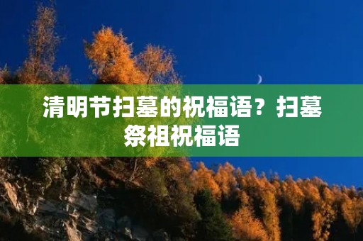 清明节扫墓的祝福语？扫墓祭祖祝福语