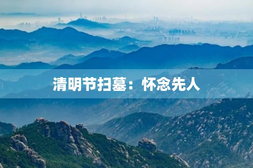 清明节扫墓:怀念先人,缅怀历史 清明节扫墓:怀念先人,缅怀历史