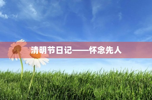 清明节日记——怀念先人，缅怀历史