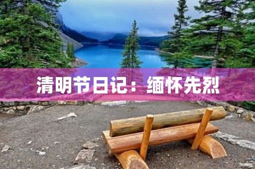 清明节日记:缅怀先烈,传承中华文化 清明节日记:缅怀先烈,传承中华文化