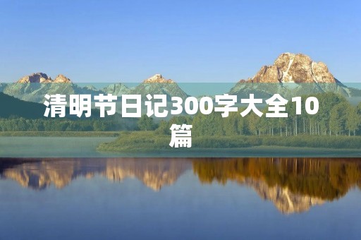 清明节日记300字大全10篇