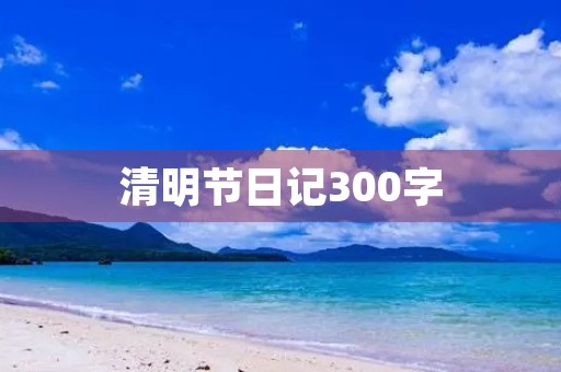 清明节日记300字 清明节日记300字