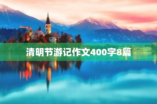 清明节游记作文400字8篇 清明节游记作文400字8篇
