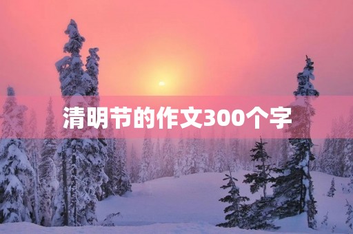 清明节的作文300个字 清明节的作文300个字