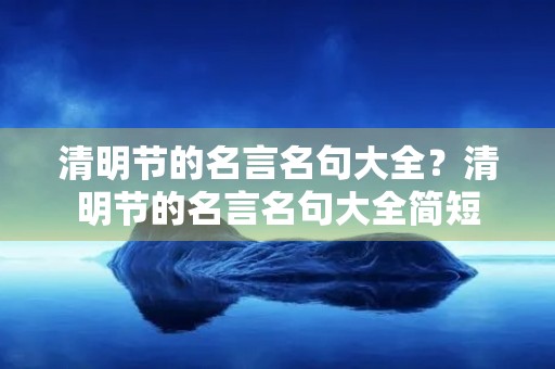 清明节的名言名句大全?清明节的名言名句大全简短 清明节的名言名句大全?清明节的名言名句大全简短