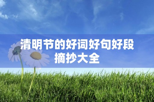 清明节的好词好句好段摘抄大全,清明节的好词好句好段摘抄大全一年级 清明节的好词好句好段摘抄大全,清明节的好词好句好段摘抄大全一年级