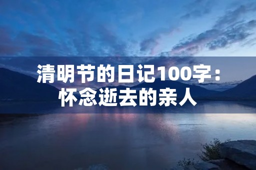 清明节的日记100字:怀念逝去的亲人 清明节的日记100字:怀念逝去的亲人