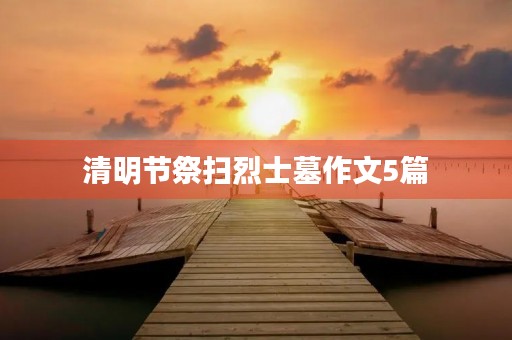 清明节祭扫烈士墓作文5篇 清明节祭扫烈士墓作文5篇