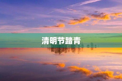 清明节踏青,缅怀先人 清明节踏青,缅怀先人