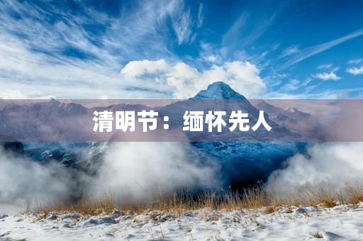清明节:缅怀先人,感恩生命 清明节:缅怀先人,感恩生命
