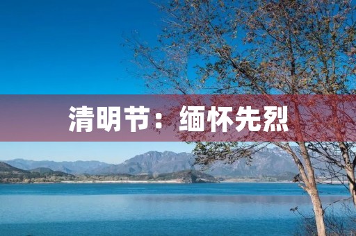 清明节:缅怀先烈,传承中华文化 清明节:缅怀先烈,传承中华文化