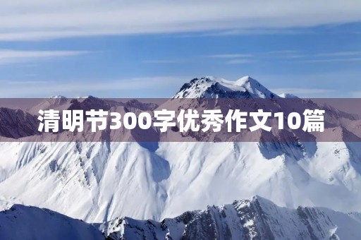 清明节300字优秀作文10篇 清明节300字优秀作文10篇