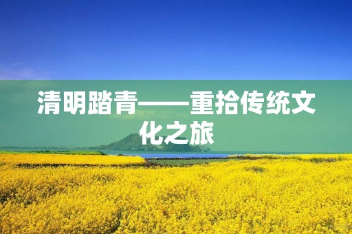 清明踏青——重拾传统文化之旅