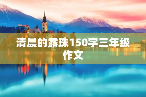 清晨的露珠150字三年级作文