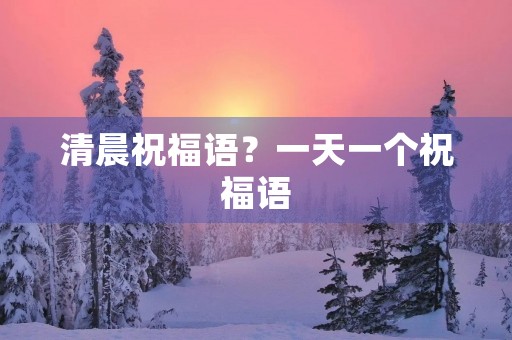 清晨祝福语?一天一个祝福语