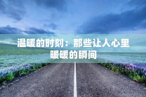 温暖的时刻：那些让人心里暖暖的瞬间