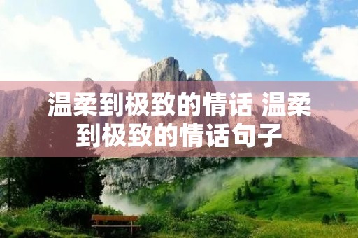 温柔到极致的情话 温柔到极致的情话句子 温柔到极致的情话 温柔到极致的情话句子