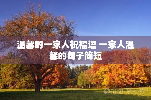 温馨的一家人祝福语 一家人温馨的句子简短 温馨的一家人祝福语 一家人温馨的句子简短