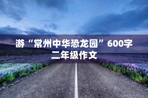 游“常州中华恐龙园”600字二年级作文