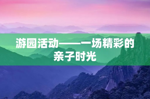 游园活动——一场精彩的亲子时光 游园活动——一场精彩的亲子时光