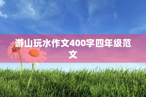 游山玩水作文400字四年级范文 游山玩水作文400字四年级范文
