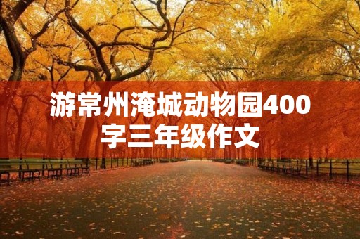 游常州淹城动物园400字三年级作文