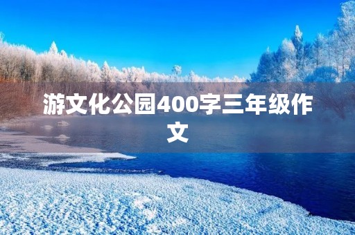 游文化公园400字三年级作文