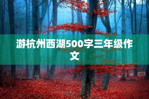 游杭州西湖500字三年级作文 游杭州西湖500字三年级作文