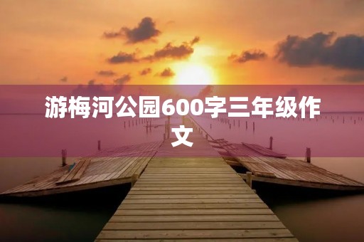 游梅河公园600字三年级作文 游梅河公园600字三年级作文