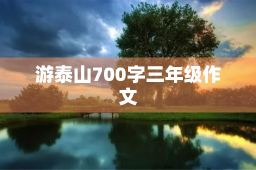 游泰山700字三年级作文 游泰山700字三年级作文