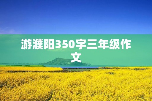 游濮阳350字三年级作文 游濮阳350字三年级作文