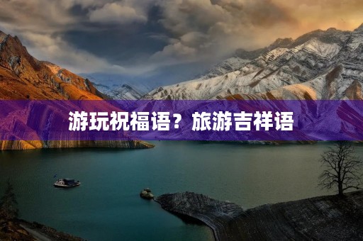 游玩祝福语?旅游吉祥语