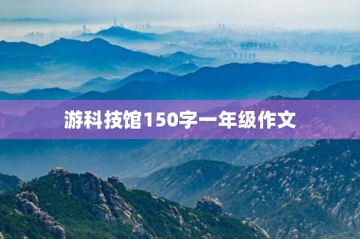 游科技馆150字一年级作文 游科技馆150字一年级作文