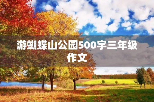 游蝴蝶山公园500字三年级作文 游蝴蝶山公园500字三年级作文