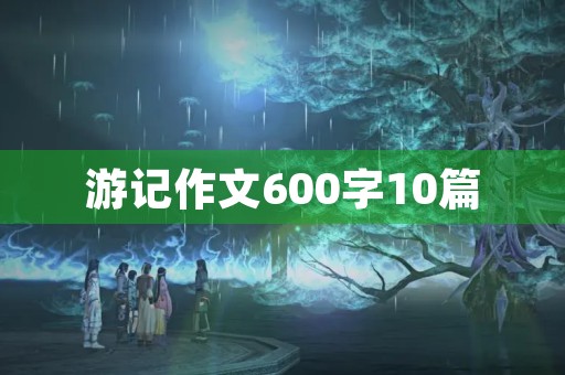 游记作文600字10篇 游记作文600字10篇