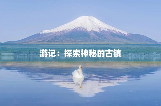 游记:探索神秘的古镇 游记:探索神秘的古镇