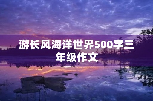 游长风海洋世界500字三年级作文 游长风海洋世界500字三年级作文