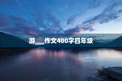 游___作文400字四年级 游___作文400字四年级