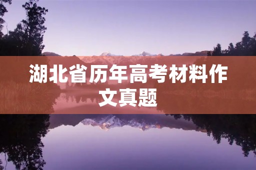 湖北省历年高考材料作文真题 湖北省历年高考材料作文真题