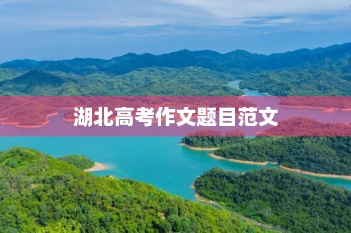 湖北高考作文题目范文 湖北高考作文题目范文