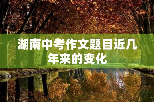 湖南中考作文题目近几年来的变化 湖南中考作文题目近几年来的变化