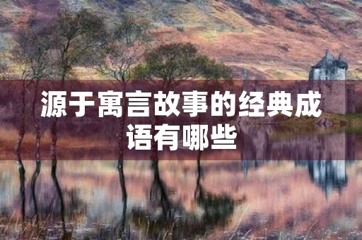 源于寓言故事的经典成语有哪些 源于寓言故事的经典成语有哪些