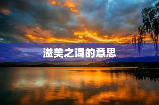 溢美之词的意思(溢美之词) 溢美之词的意思(溢美之词)