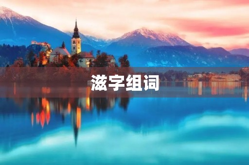 滋字组词(滋组词) 滋字组词(滋组词)