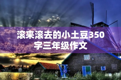 滚来滚去的小土豆350字三年级作文 滚来滚去的小土豆350字三年级作文