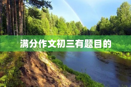 满分作文初三有题目的 满分作文初三有题目的