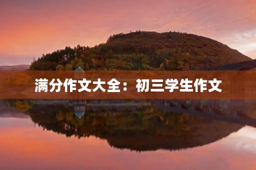 满分作文大全:初三学生作文 满分作文大全:初三学生作文