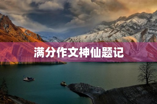 满分作文神仙题记 满分作文神仙题记
