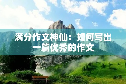 满分作文神仙：如何写出一篇优秀的作文