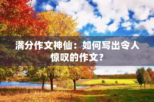 满分作文神仙:如何写出令人惊叹的作文? 满分作文神仙:如何写出令人惊叹的作文?